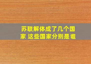 苏联解体成了几个国家 这些国家分别是谁